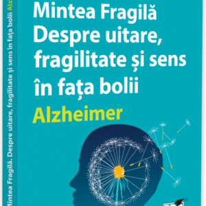 Mintea Fragila. Despre uitare, fragilitate si sens in fata bolii Alzheimer