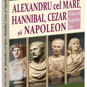 Alexandru cel Mare, Hannibal, Cezar si Napoleon. Viata si faptele lor